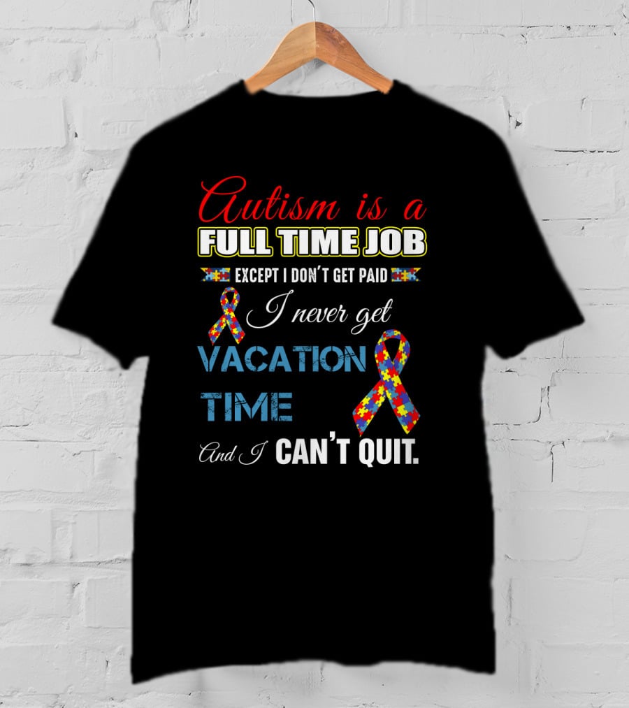 Autism Is A Full Time Job Except I Don't Get Paid I Never Get Vacation Time And I Can't Quit T-Shirt