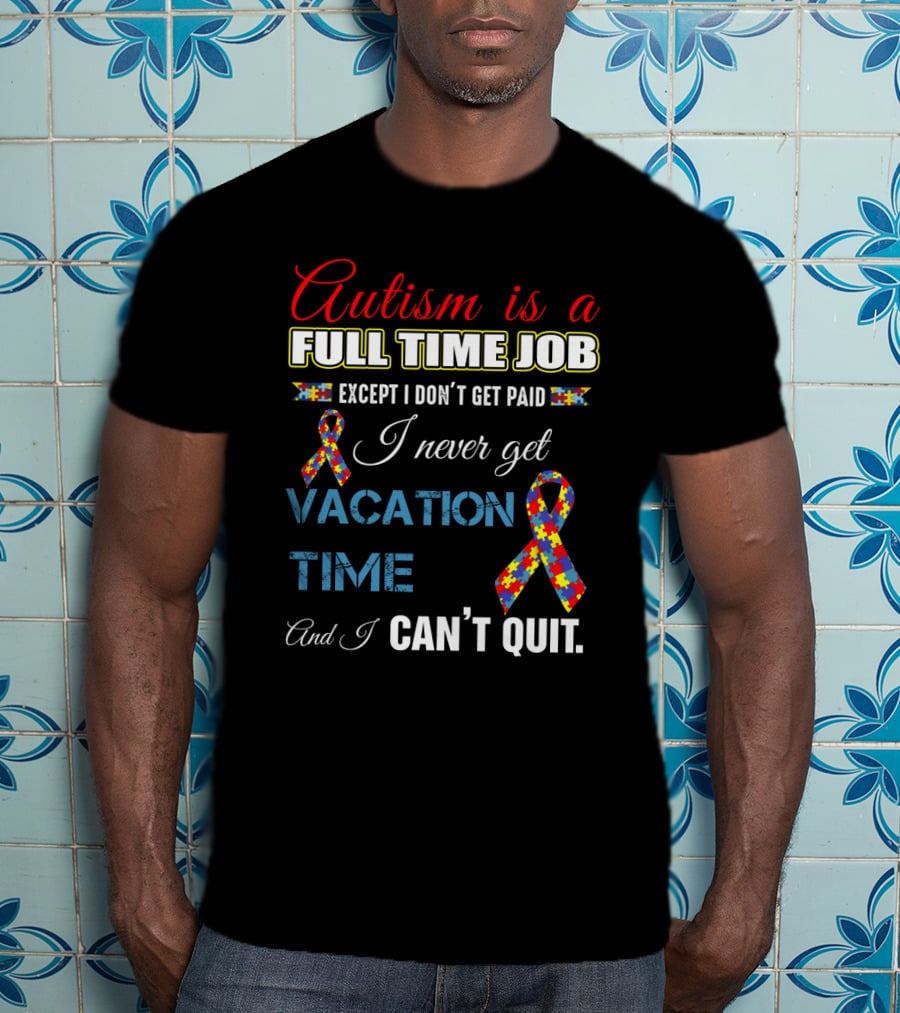 Autism Is A Full Time Job Except I Don't Get Paid I Never Get Vacation Time And I Can't Quit T-Shirt