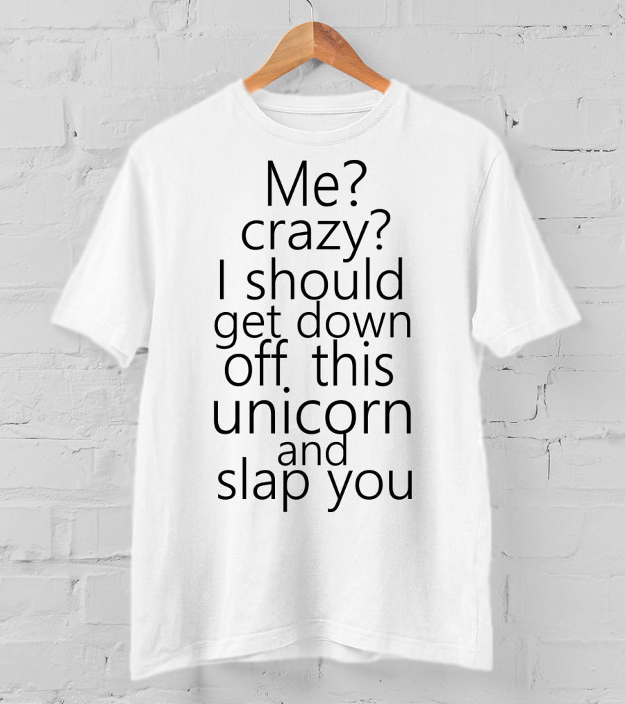 Me Crazy I Should Get Down Off This Unicorn And Slap You T-Shirt