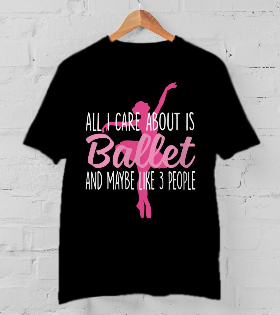 All I Care About Is Ballet And Maybe Like 3 People Ballet T-Shirt
