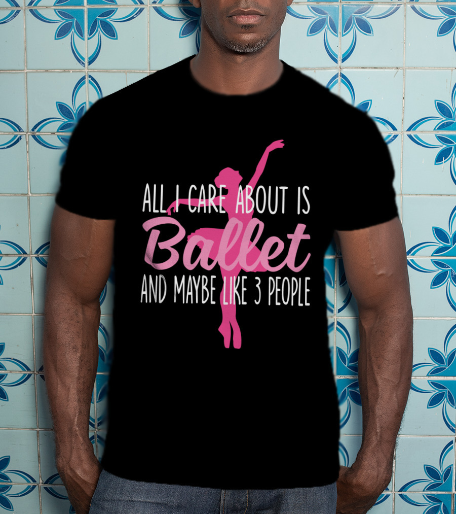 All I Care About Is Ballet And Maybe Like 3 People Ballet T-Shirt