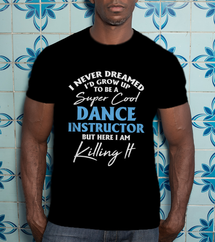 I Never Dreamed I'd Grow Up To Be A Super Cool Dance Instructor But Here I Am Killing It T-Shirt