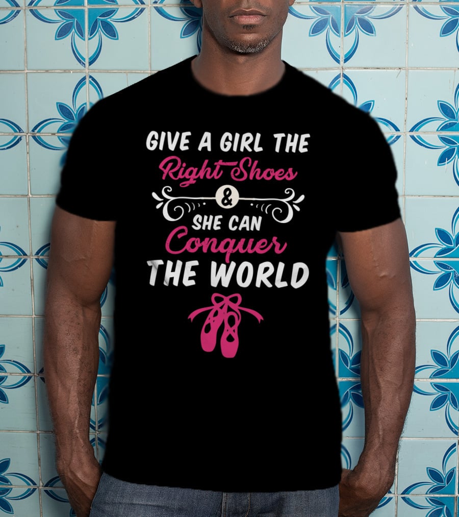 Give A Girl The Right Shoes And She Can Conquer The World Ballet Dancer T-Shirt