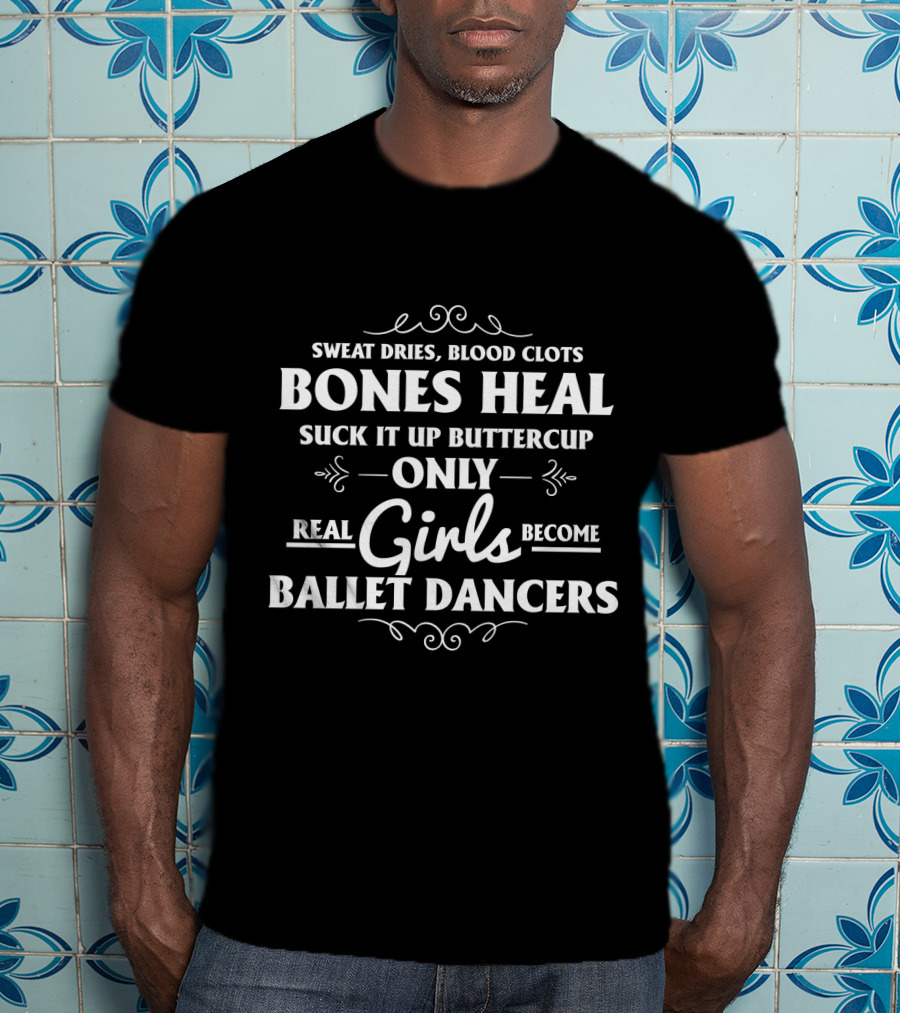 Only Real Girls Become Ballet Dancers: Sweat Dries Blood Clots Bones Heal Suck It Up Buttercup T-Shirt