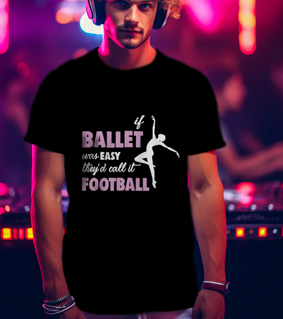 If Ballet Was Easy They'd Call It Football With Ballet T-Shirt