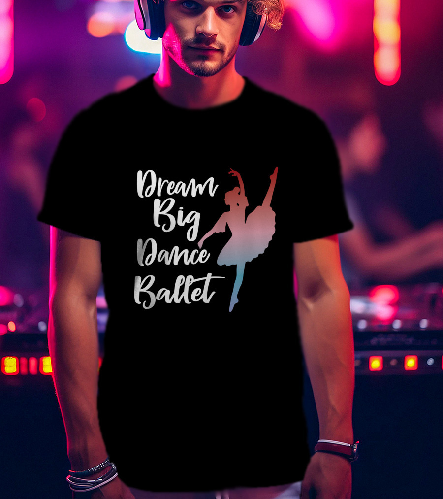 Dream Big Dance Ballet Ballerina T-Shirt