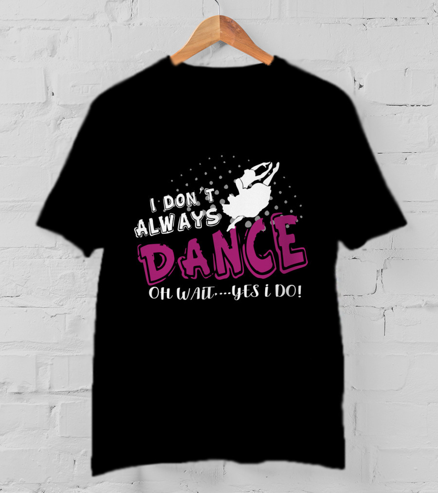 I Don't Always Dance Oh Wait Yes I Do Ballet T-Shirt