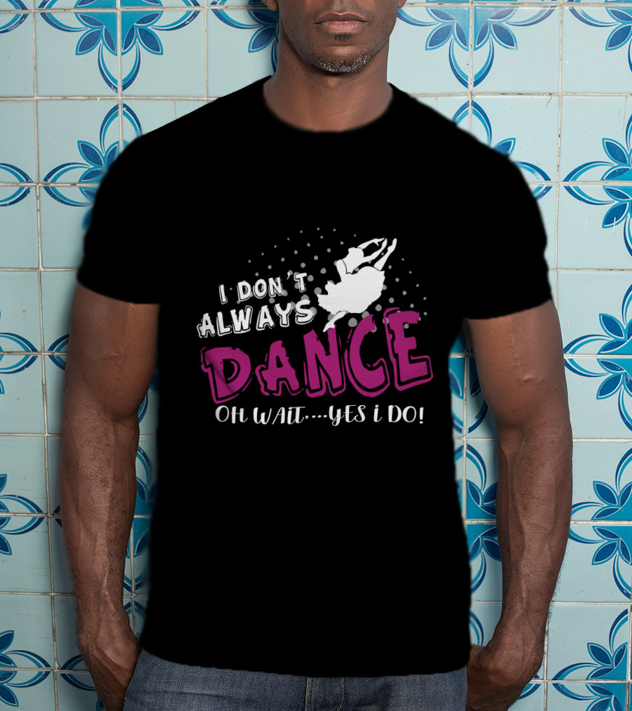 I Don't Always Dance Oh Wait Yes I Do Ballet T-Shirt