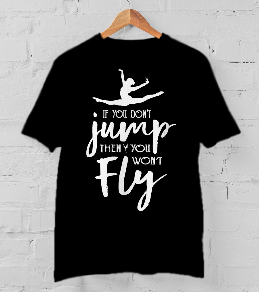 Ballet Motivation If You Don't Jump Then You Won't Fly Leaping Ballerina T-Shirt