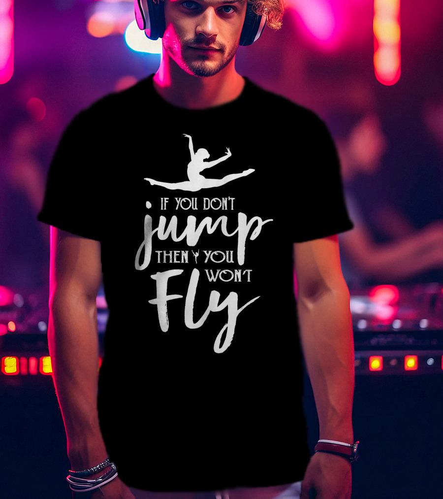 Ballet Motivation If You Don't Jump Then You Won't Fly Leaping Ballerina T-Shirt