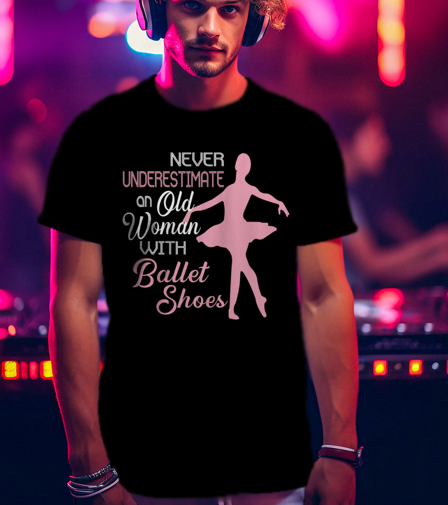 Never Underestimate An Old Woman With Ballet Shoes Ballet Dancer T-Shirt