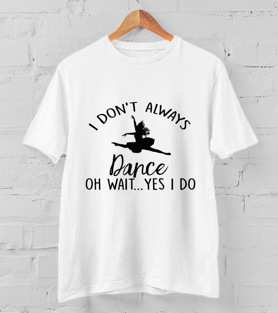 I Don't Always Dance Oh Wait Yes I Do With Ballet T-Shirt