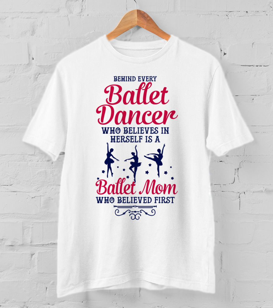 Ballet Dancer Mom Who Believed First Behind Every Ballet Dancer Herself T-Shirt