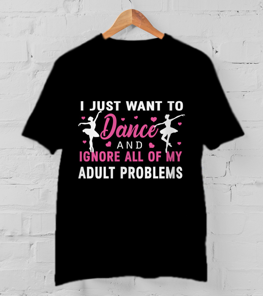 I Just Want To Dance And Ignore All Of My Adult Problems Ballet T-Shirt