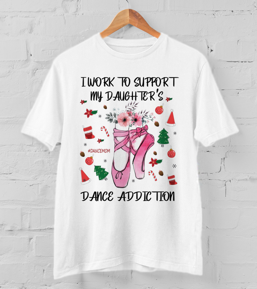 I Work To Support My Daughter's Dance Addiction Ballet #DanceMom Pink Ballet Shoes And Christmas Elements T-Shirt