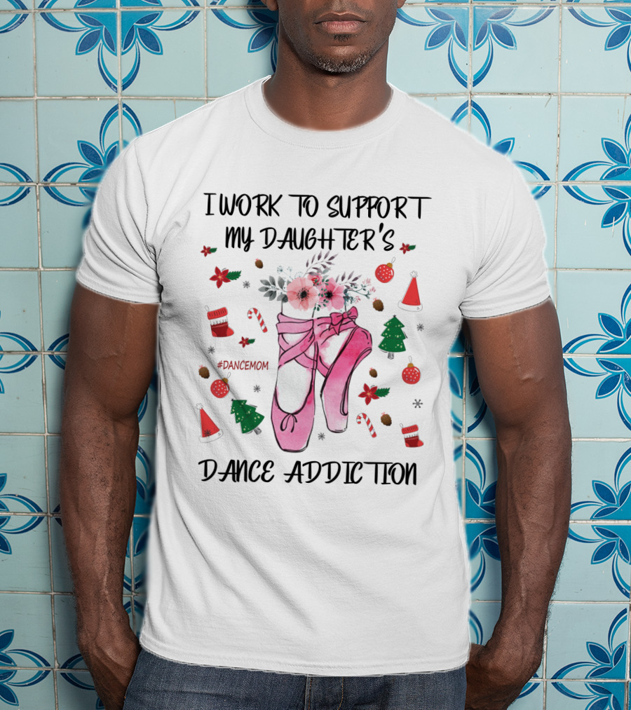 I Work To Support My Daughter's Dance Addiction Ballet #DanceMom Pink Ballet Shoes And Christmas Elements T-Shirt