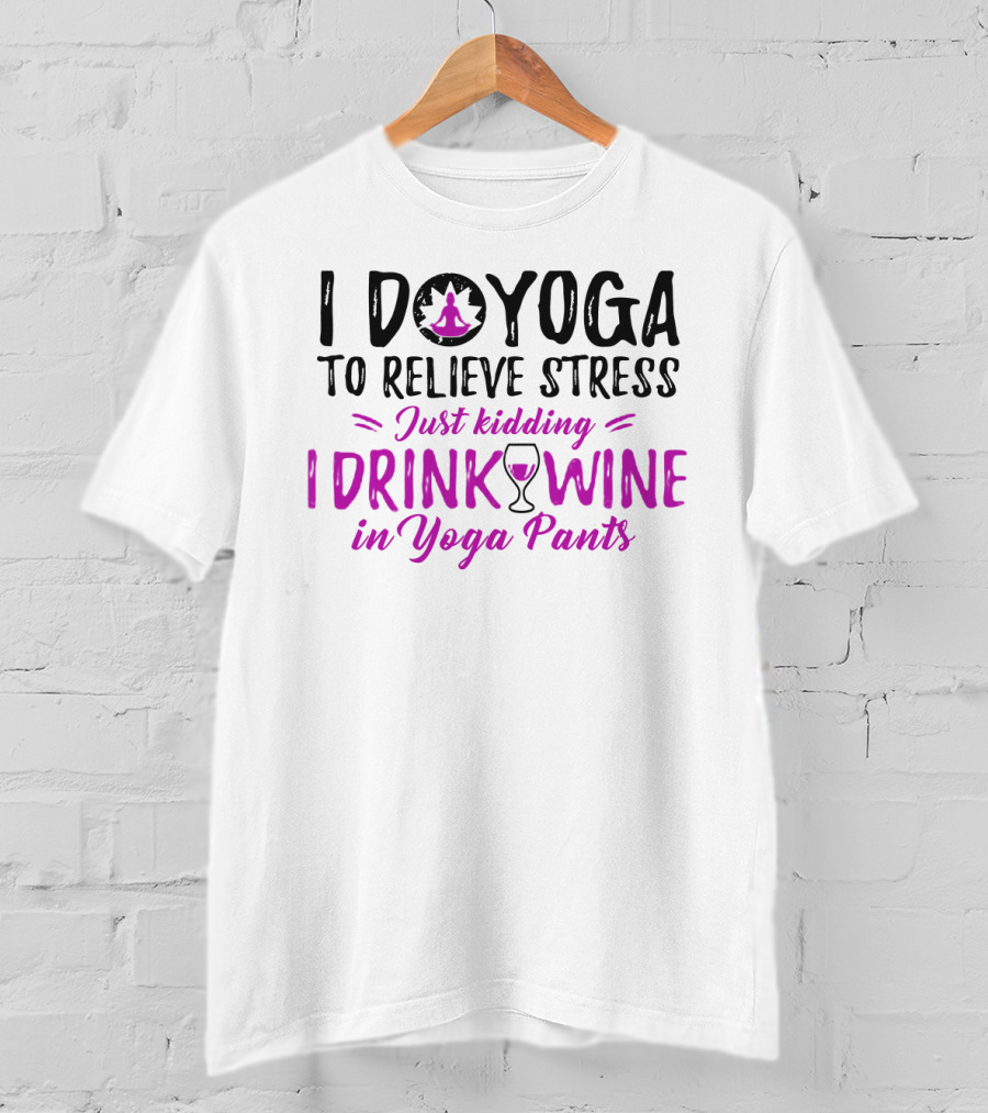 I Do Yoga To Relieve Stress Just Kidding I Drink Wine In Yoga Pants T-Shirt
