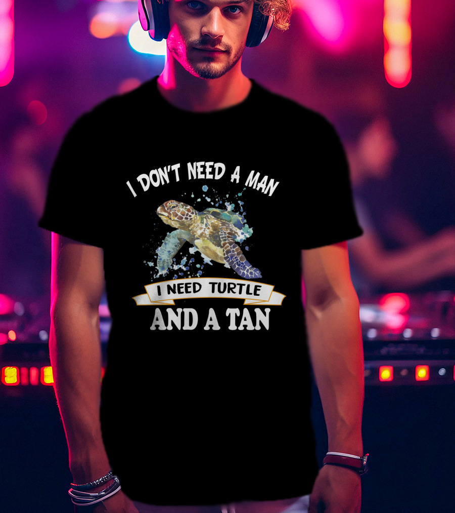 I Don’t Need A Man I Need Turtle And A Tan T-Shirt