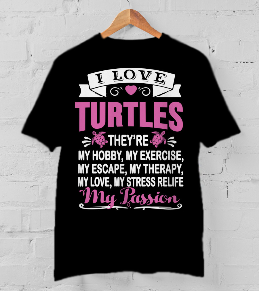 I Love Turtles They're My Hobby My Exercise My Escape My Therapy My Love My Stress Relief My Passion T-Shirt