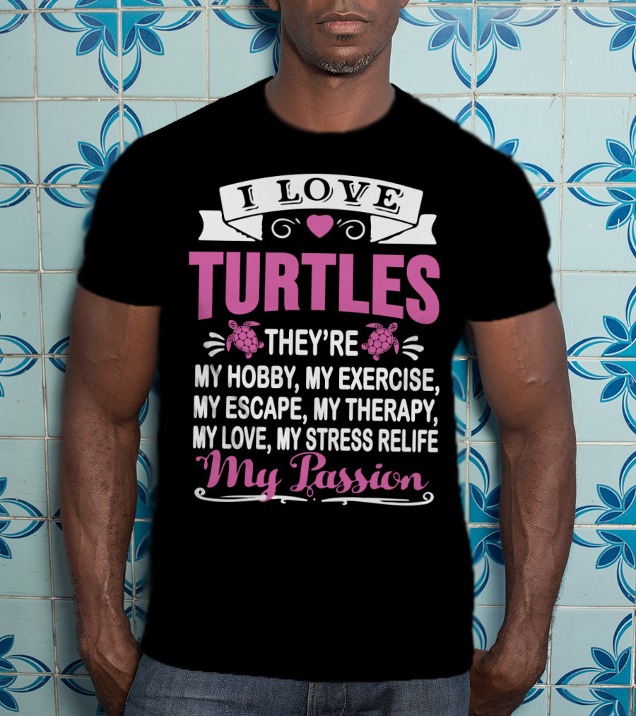 I Love Turtles They're My Hobby My Exercise My Escape My Therapy My Love My Stress Relief My Passion T-Shirt