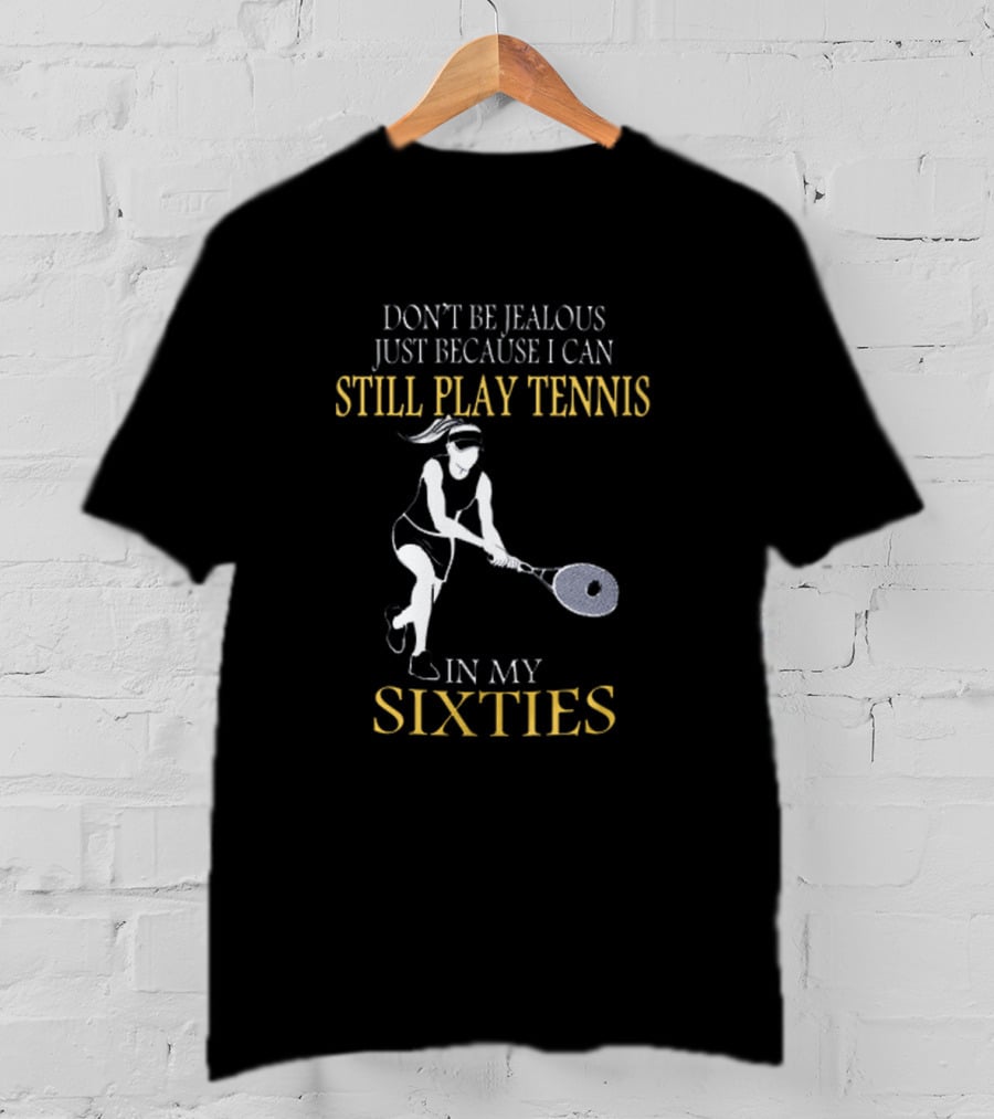 Don't Be Jealous Just Because I Can Still Play Tennis In My Sixties T-Shirt