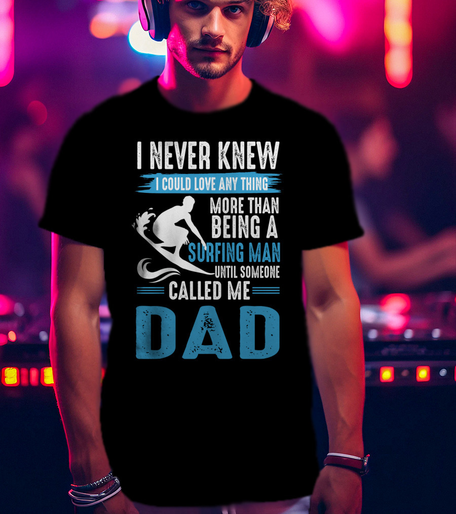 I Never Knew I Could Love Any Thing More Than Being A Surfing Man Until Someone Called Me Dad T-Shirt