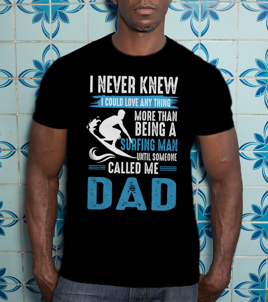 I Never Knew I Could Love Any Thing More Than Being A Surfing Man Until Someone Called Me Dad T-Shirt