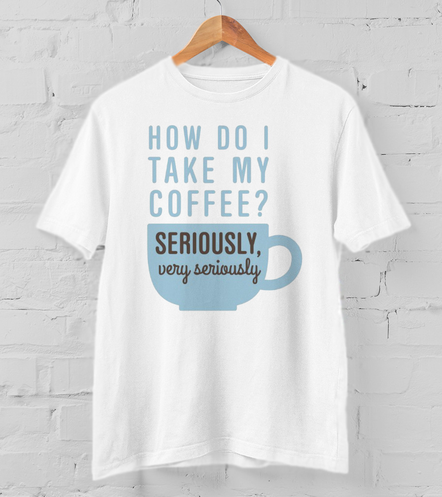 How Do I Take My Coffee Seriously Very Seriously T-Shirt