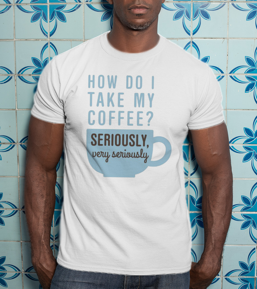 How Do I Take My Coffee Seriously Very Seriously T-Shirt