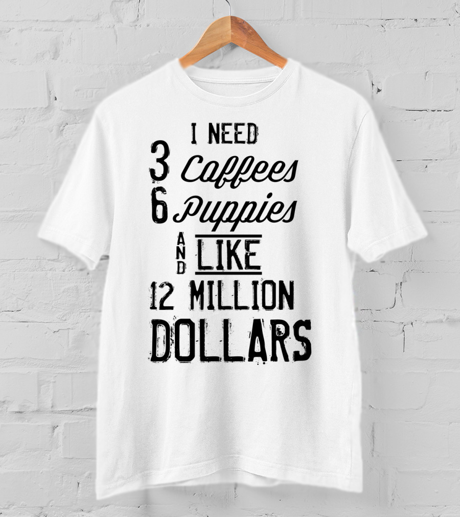 I Need 3 Coffees 6 Puppies And Like 12 Million Dollars T-Shirt