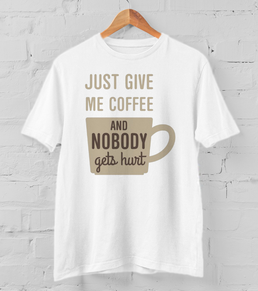 Just Give Me Coffee And Nobody Gets Hurt T-Shirt