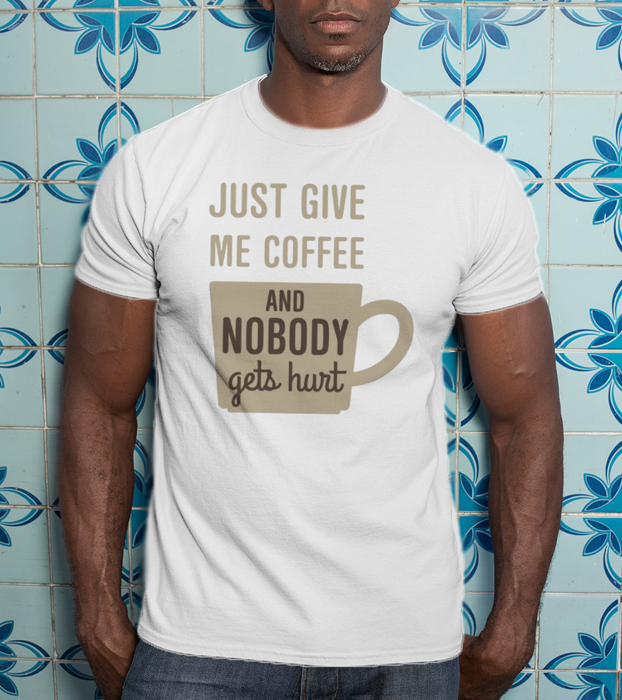 Just Give Me Coffee And Nobody Gets Hurt T-Shirt