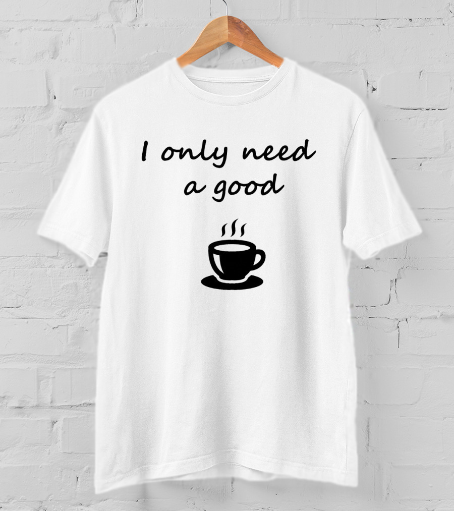 I Only Need A Good Coffee Cup T-Shirt