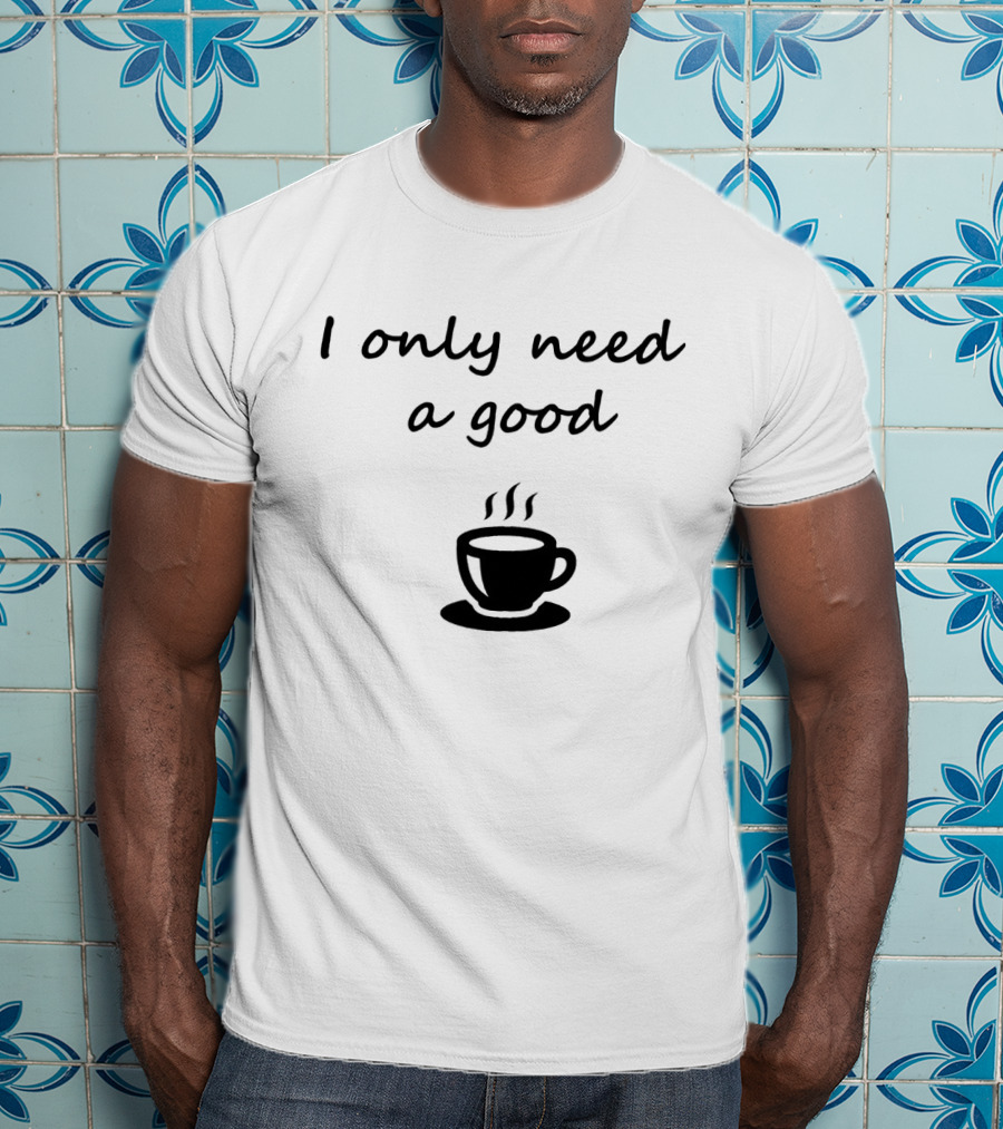 I Only Need A Good Coffee Cup T-Shirt