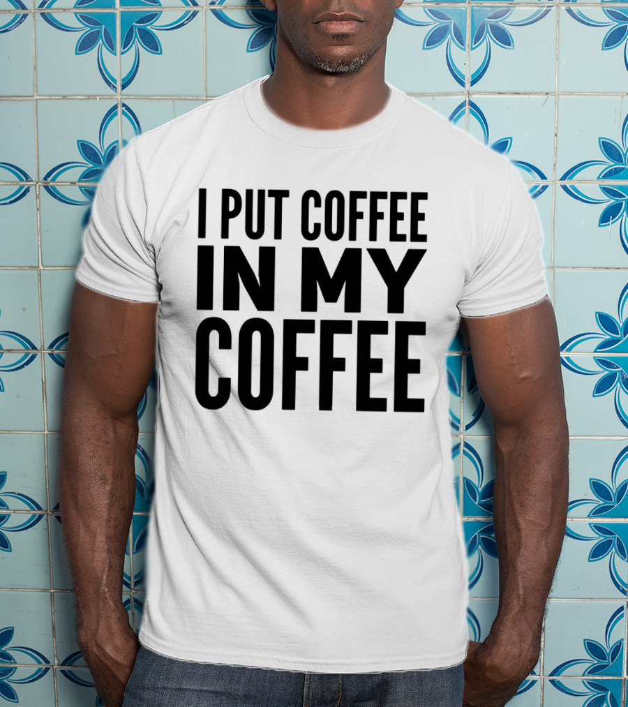 I Put Coffee In My Coffee T-Shirt