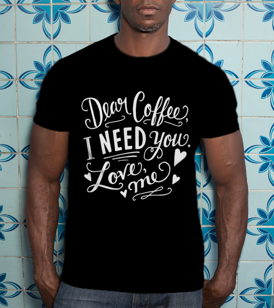 Dear Coffee I Need You Love Me Hearts T-Shirt