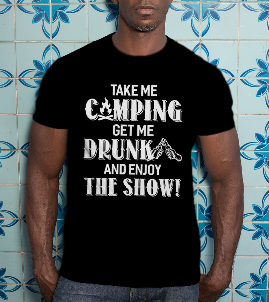 Take Me Camping Get Me Drunk And Enjoy The Show With Campfire And Cheers Graphics T-Shirt