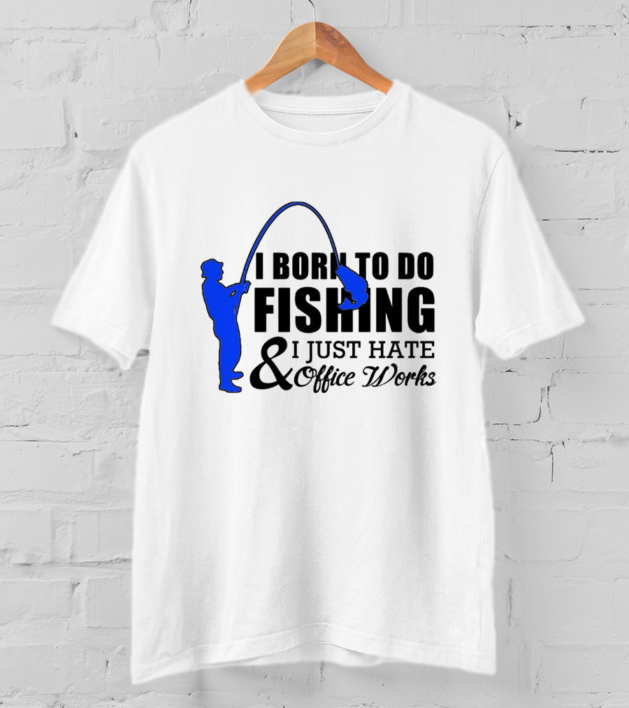 I Born To Do Fishing I Just Hate Office Works T-Shirt