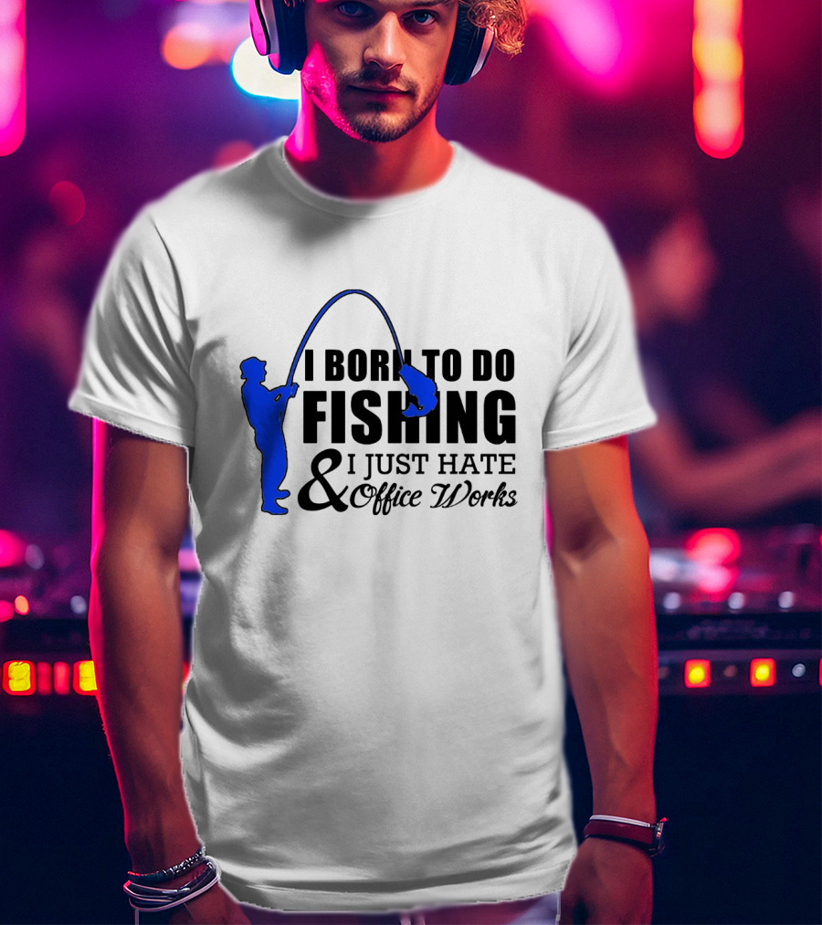 I Born To Do Fishing I Just Hate Office Works T-Shirt