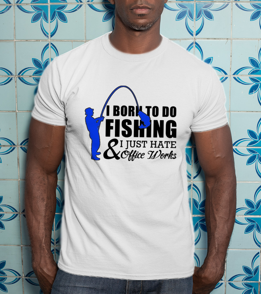 I Born To Do Fishing I Just Hate Office Works T-Shirt