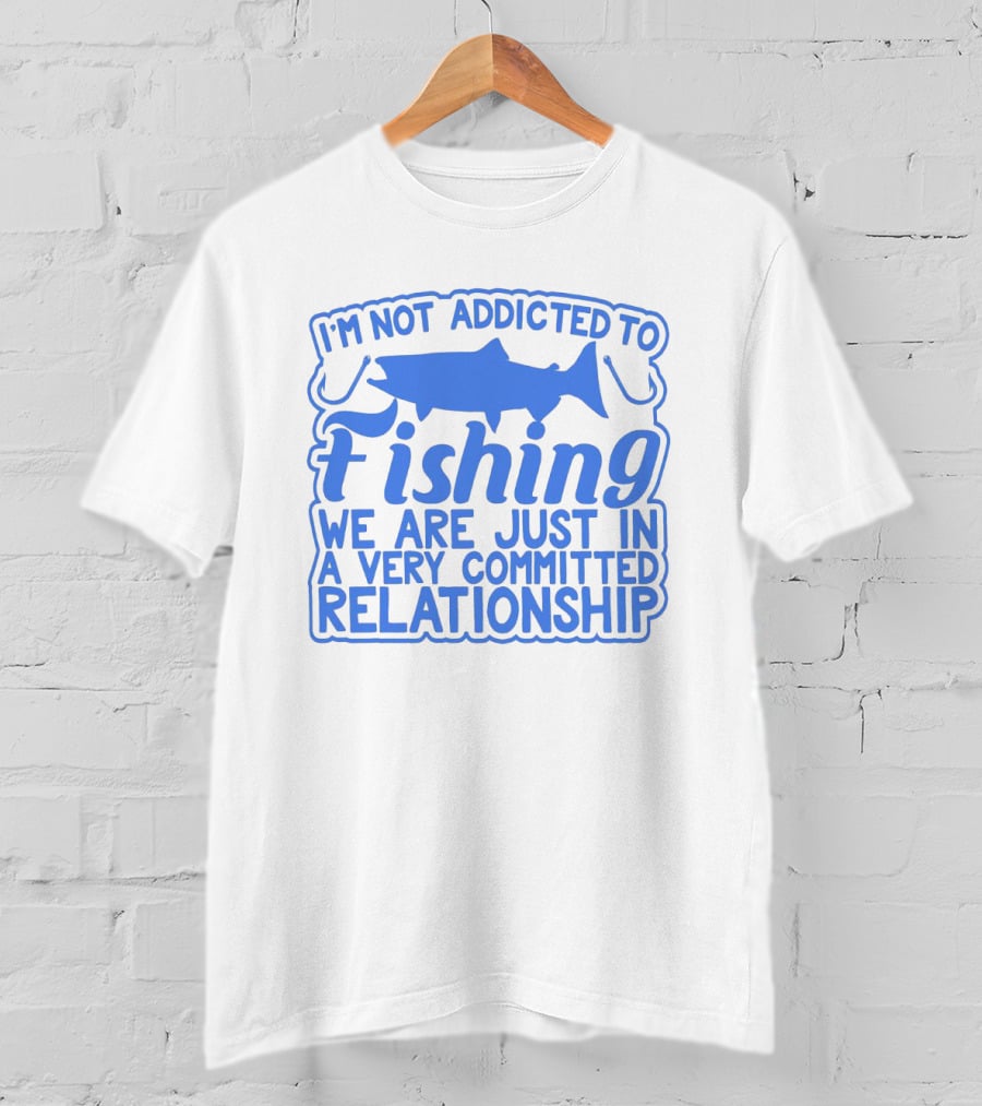 I'm Not Addicted To Fishing We Are Just In A Very Committed Relationship T-Shirt