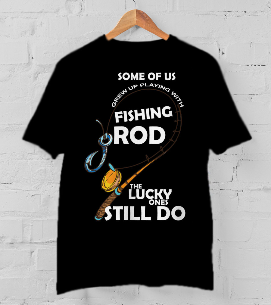 Some Of Us Grew Up Playing With Fishing Rod The Lucky Ones Still Do T-Shirt