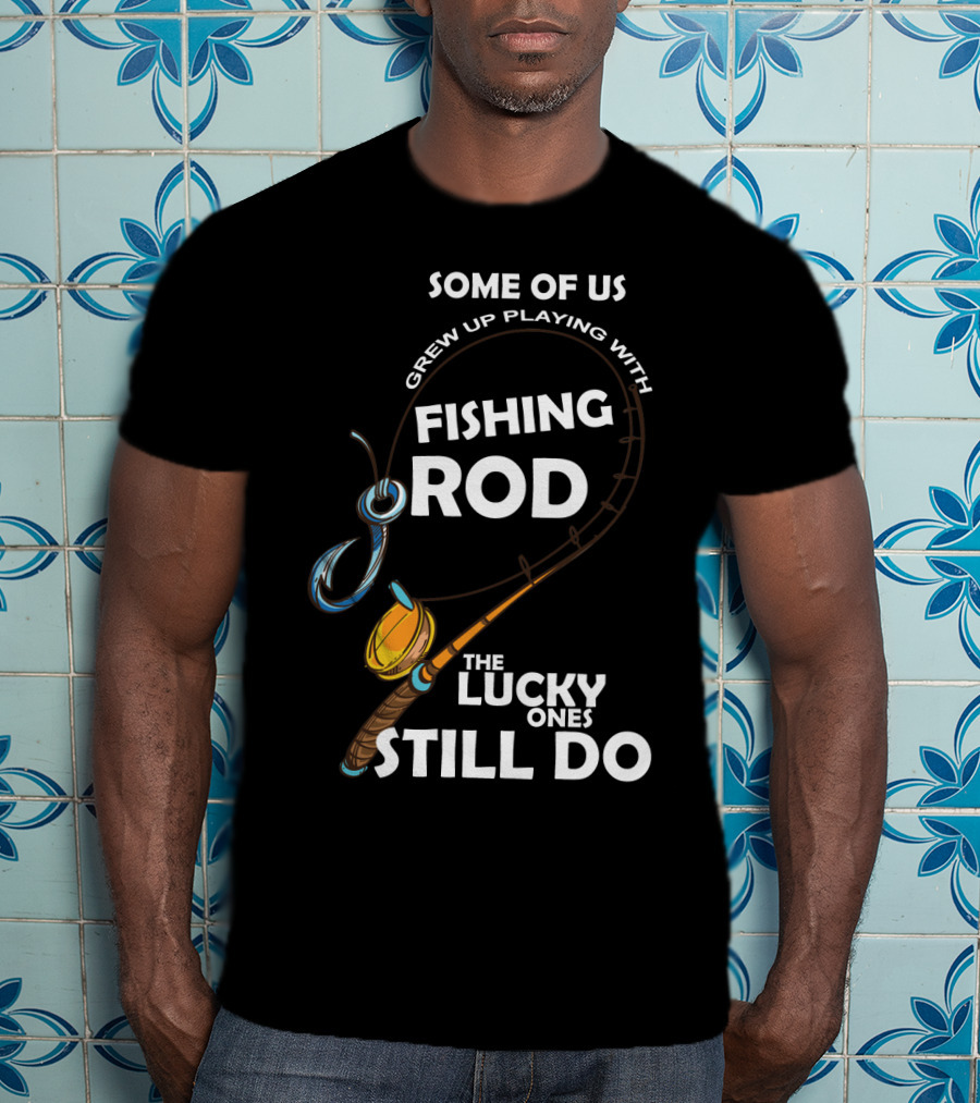 Some Of Us Grew Up Playing With Fishing Rod The Lucky Ones Still Do T-Shirt