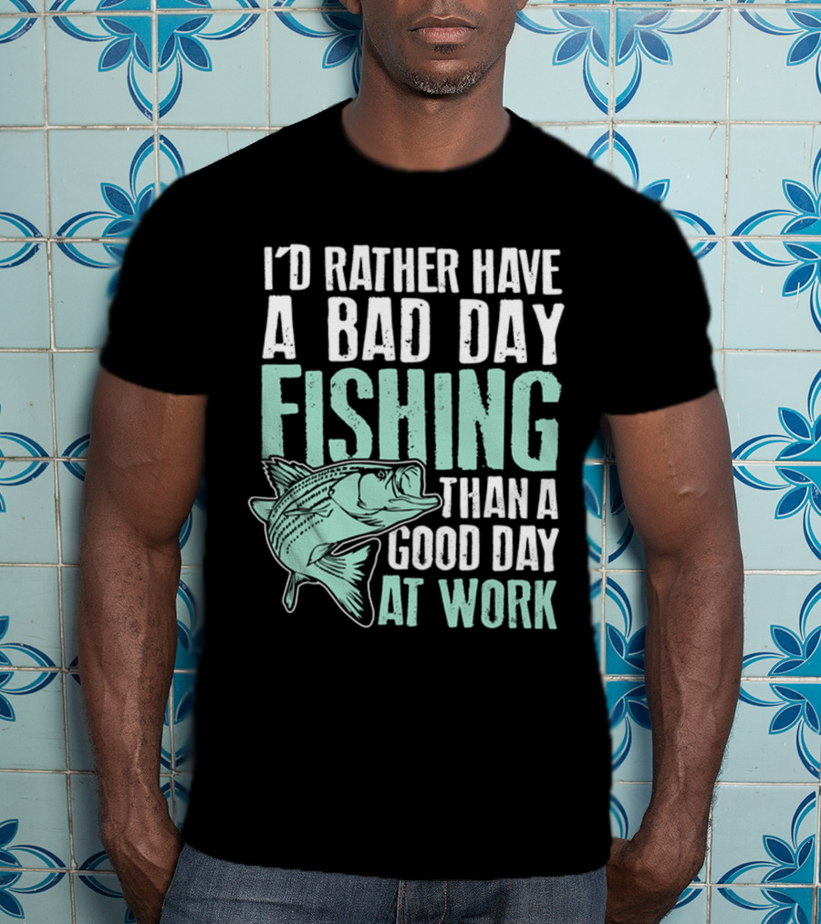 I'd Rather Have A Bad Day Fishing Than A Good Day At Work Fish T-Shirt