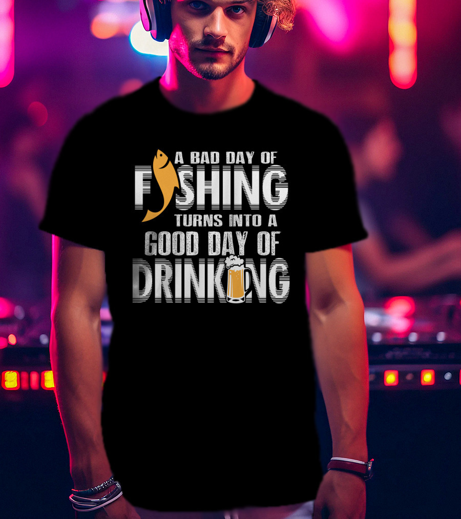 Bad Day Of Fishing Becomes Good Day Of Drinking With Fish And Beer T-Shirt