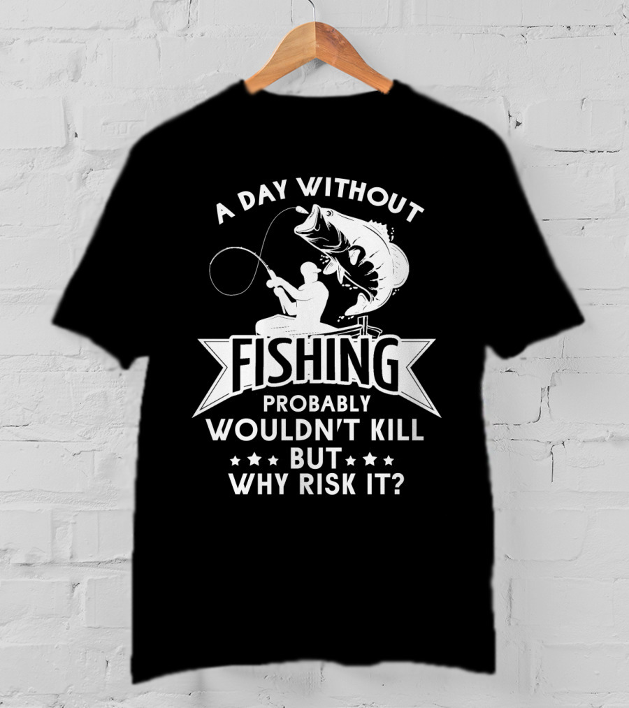 A Day Without Fishing Probably Wouldn't Kill But Why Risk It Humor Angler T-Shirt