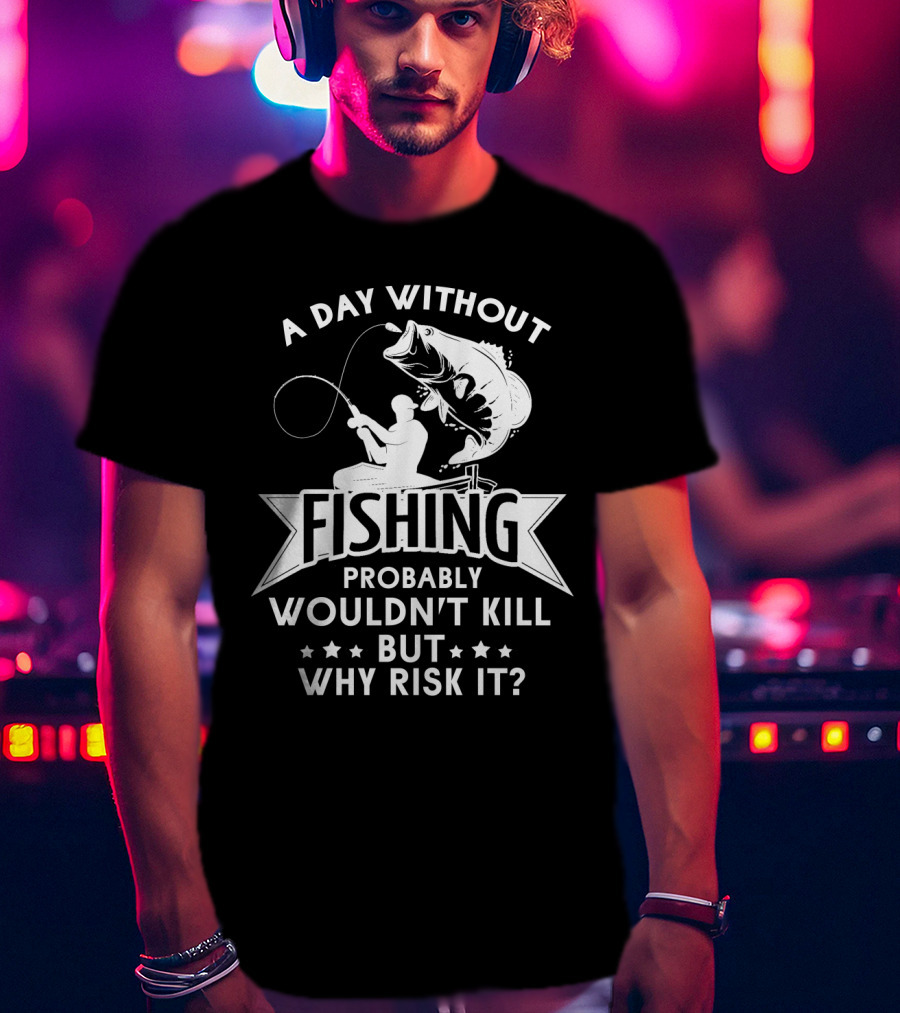 A Day Without Fishing Probably Wouldn't Kill But Why Risk It Humor Angler T-Shirt