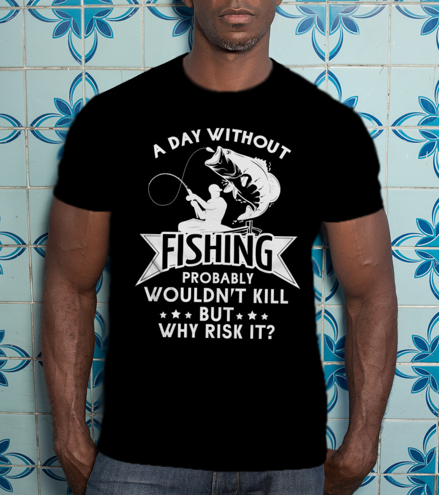 A Day Without Fishing Probably Wouldn't Kill But Why Risk It Humor Angler T-Shirt