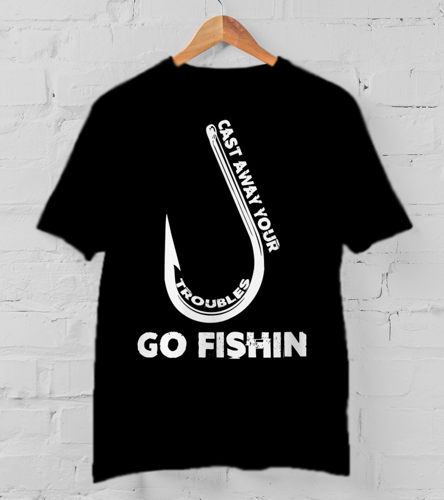 Cast Away Your Troubles Fishing Hook Go Fishin T-Shirt