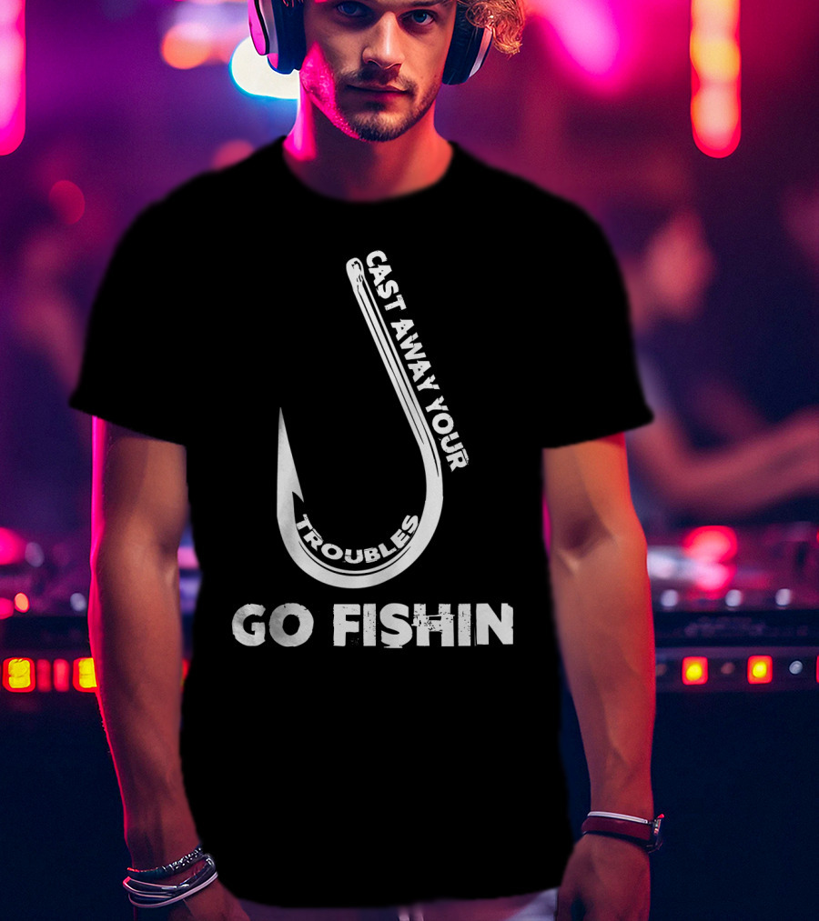 Cast Away Your Troubles Fishing Hook Go Fishin T-Shirt